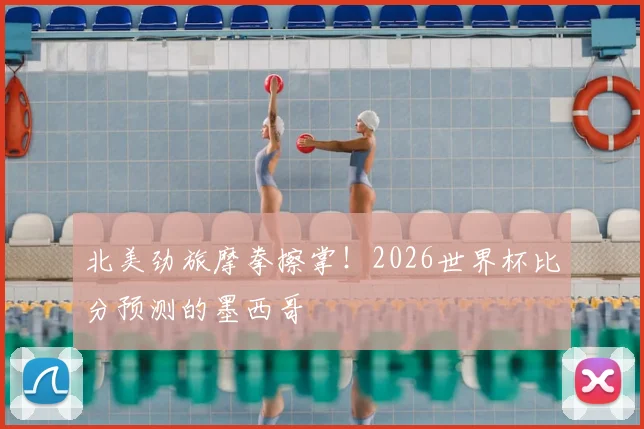 北美劲旅摩拳擦掌！2026世界杯比分预测的墨西哥