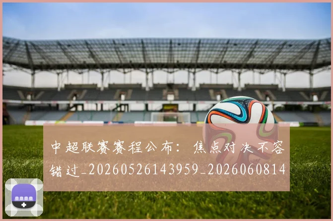 中超联赛赛程公布:焦点对决不容错过_20260526143959_20260608142323