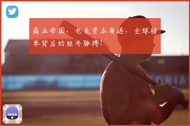 商业帝国，电竞资本角逐，全球榜单背后的经济脉搏！