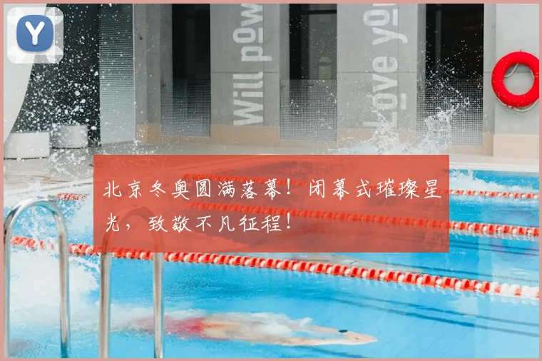 北京冬奥圆满落幕！闭幕式璀璨星光，致敬不凡征程！