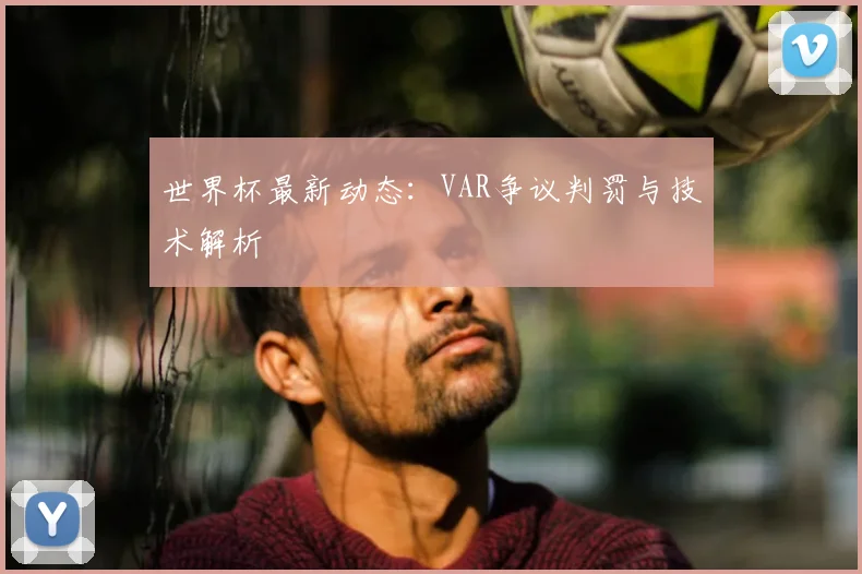 世界杯最新动态：VAR争议判罚与技术解析