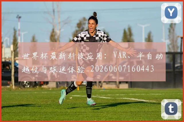 世界杯最新科技应用:VAR、半自动越位与球迷体验_20260607160443
