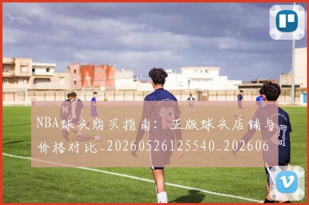 NBA球衣购买指南:正版球衣店铺与价格对比_20260526125540_20260607160211