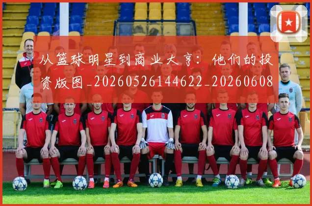 从篮球明星到商业大亨：他们的投资版图_20260526144622_20260608142531