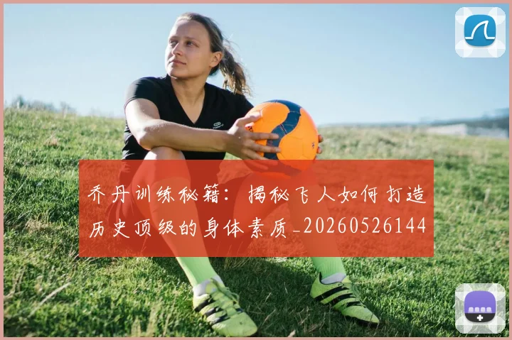 乔丹训练秘籍:揭秘飞人如何打造历史顶级的身体素质_20260526144434
