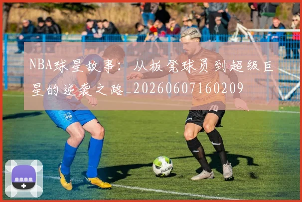 NBA球星故事：从板凳球员到超级巨星的逆袭之路_20260607160209