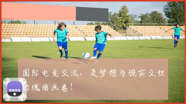 国际电竞交流，是梦想与现实交织的瑰丽画卷！