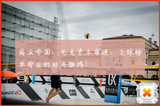 商业帝国，电竞资本角逐，全球榜单背后的经济脉搏！