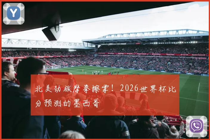 北美劲旅摩拳擦掌!2026世界杯比分预测的墨西哥