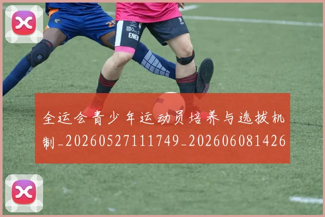 全运会青少年运动员培养与选拔机制_20260527111749_20260608142611