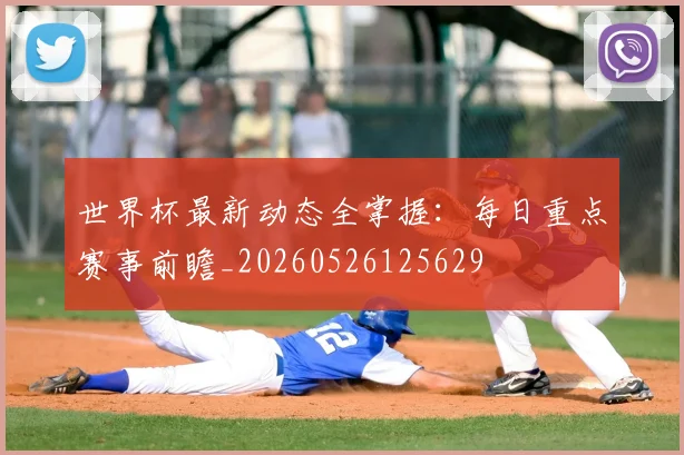 世界杯最新动态全掌握：每日重点赛事前瞻_20260526125629