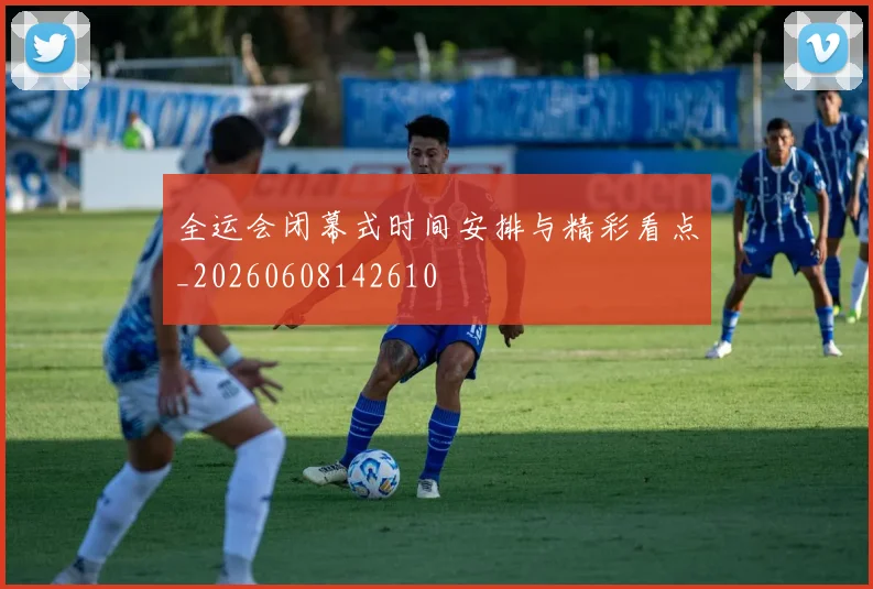 全运会闭幕式时间安排与精彩看点_20260608142610