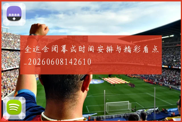 全运会闭幕式时间安排与精彩看点_20260608142610