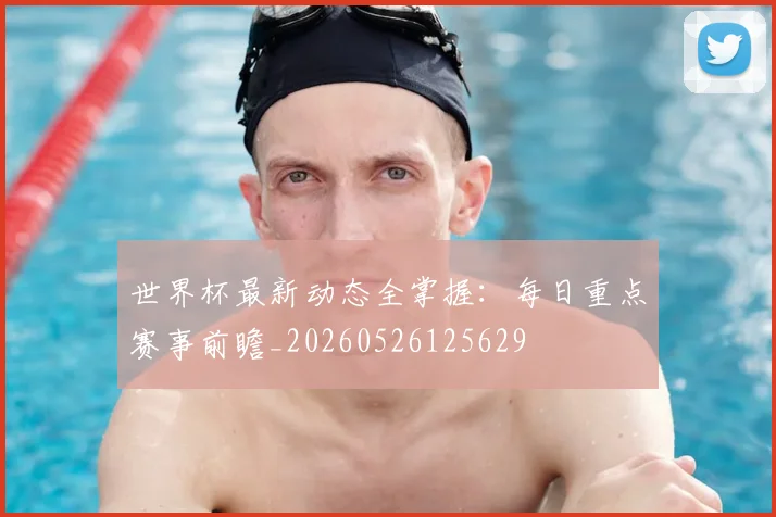 世界杯最新动态全掌握：每日重点赛事前瞻_20260526125629