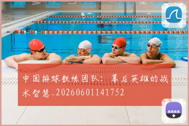 中国排球教练团队：幕后英雄的战术智慧_20260601141752