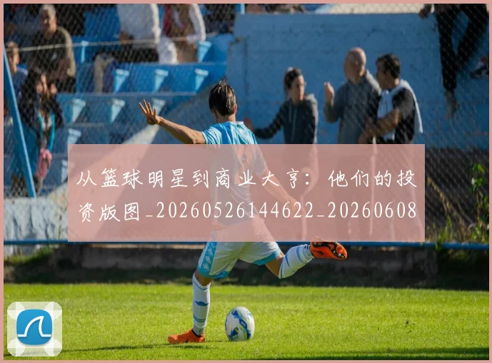 从篮球明星到商业大亨:他们的投资版图_20260526144622_20260608142531