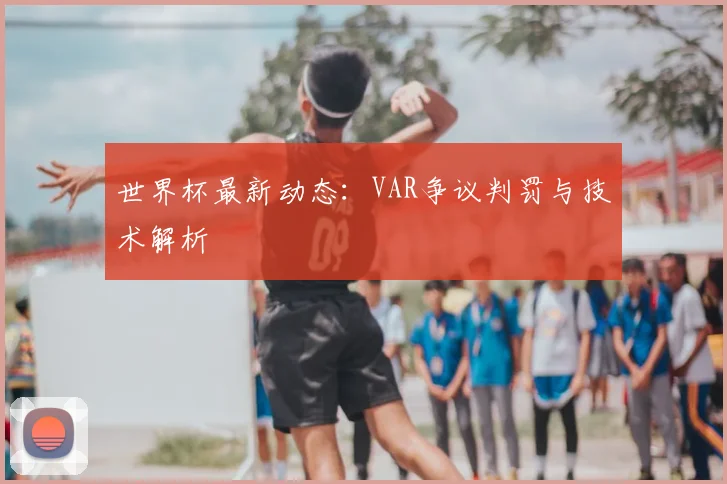 世界杯最新动态：VAR争议判罚与技术解析
